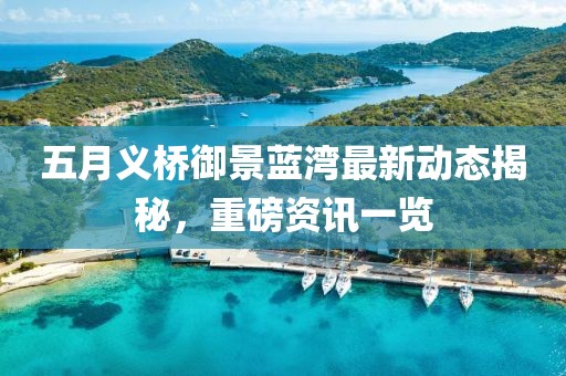 五月義橋御景藍灣最新動態(tài)揭秘，重磅資訊一覽