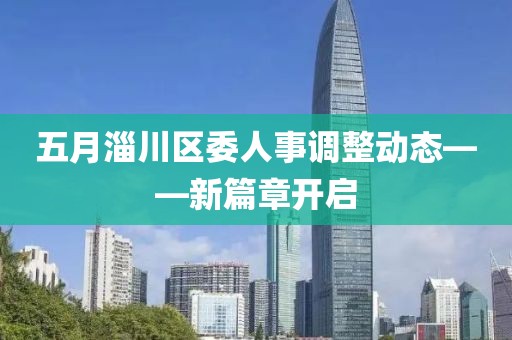 五月淄川區(qū)委人事調(diào)整動(dòng)態(tài)——新篇章開啟