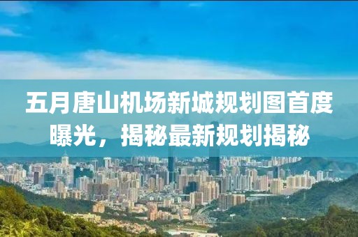 五月唐山機(jī)場(chǎng)新城規(guī)劃圖首度曝光，揭秘最新規(guī)劃揭秘