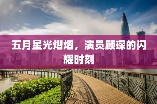 五月星光熠熠，演員顧琛的閃耀時刻