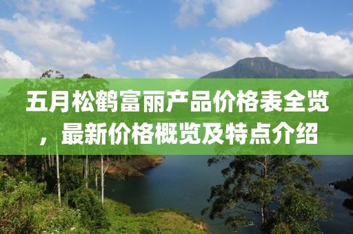 五月松鶴富麗產(chǎn)品價(jià)格表全覽，最新價(jià)格概覽及特點(diǎn)介紹
