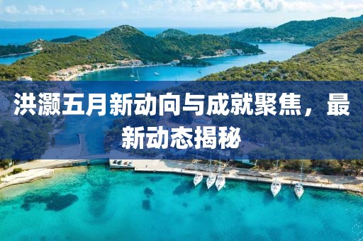 洪灝五月新動向與成就聚焦，最新動態(tài)揭秘