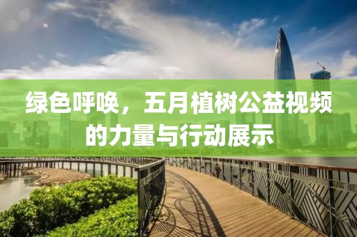 綠色呼喚，五月植樹(shù)公益視頻的力量與行動(dòng)展示