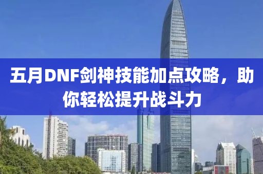 五月DNF劍神技能加點攻略，助你輕松提升戰(zhàn)斗力