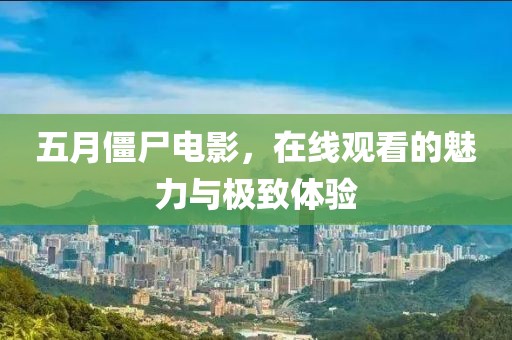 五月僵尸電影，在線觀看的魅力與極致體驗