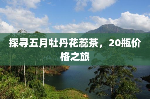 探尋五月牡丹花蕊茶，20瓶價格之旅