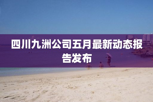 四川九洲公司五月最新動(dòng)態(tài)報(bào)告發(fā)布