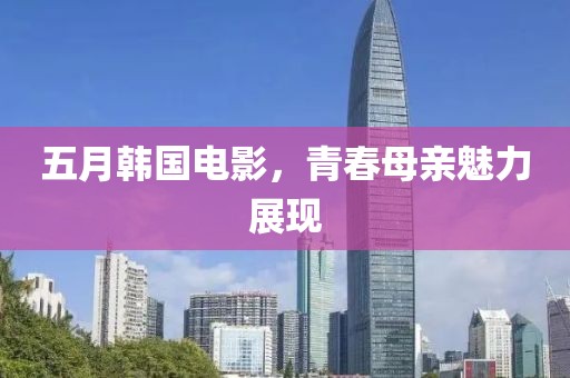 五月韓國電影，青春母親魅力展現(xiàn)
