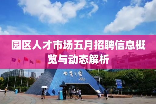 園區(qū)人才市場五月招聘信息概覽與動態(tài)解析