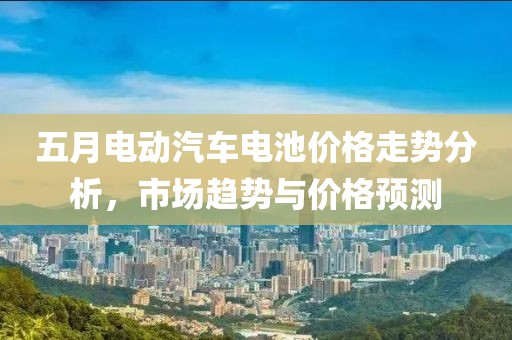 五月電動汽車電池價格走勢分析，市場趨勢與價格預測