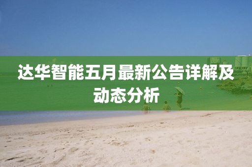 達(dá)華智能五月最新公告詳解及動態(tài)分析