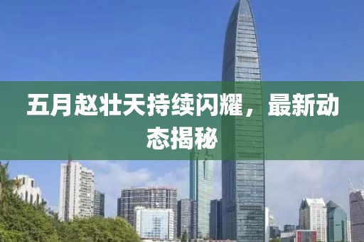 五月趙壯天持續(xù)閃耀，最新動(dòng)態(tài)揭秘