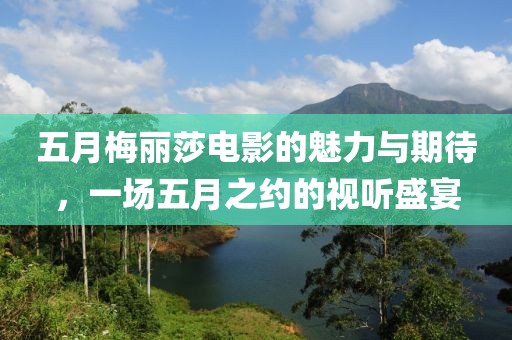 五月梅麗莎電影的魅力與期待，一場(chǎng)五月之約的視聽(tīng)盛宴