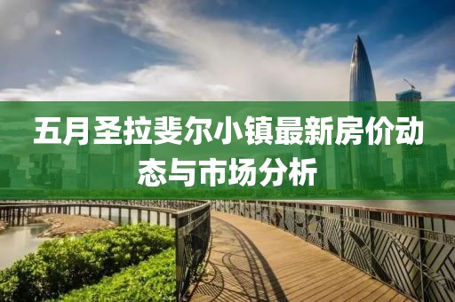 五月圣拉斐爾小鎮(zhèn)最新房價動態(tài)與市場分析