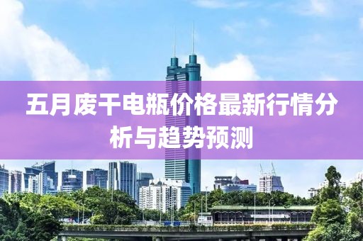 五月廢干電瓶價(jià)格最新行情分析與趨勢(shì)預(yù)測(cè)