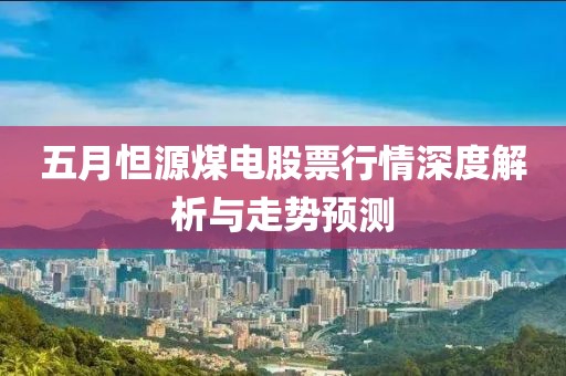 五月怛源煤電股票行情深度解析與走勢預(yù)測