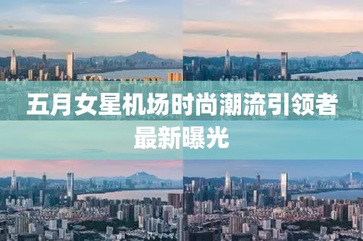 五月女星機(jī)場時(shí)尚潮流引領(lǐng)者最新曝光