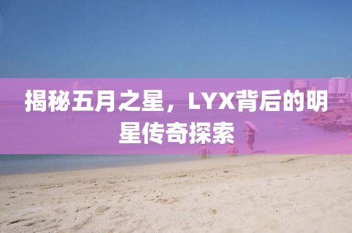 揭秘五月之星，LYX背后的明星傳奇探索