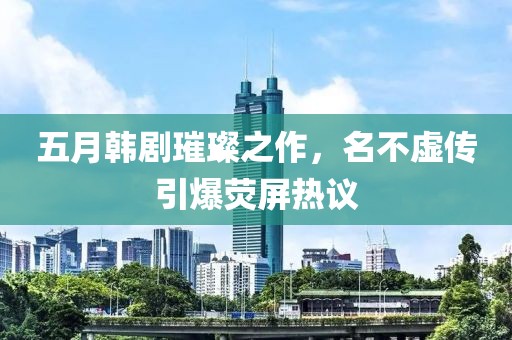 五月韓劇璀璨之作，名不虛傳引爆熒屏熱議
