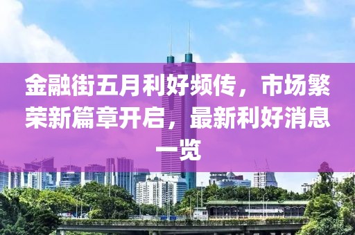金融街五月利好頻傳，市場(chǎng)繁榮新篇章開(kāi)啟，最新利好消息一覽