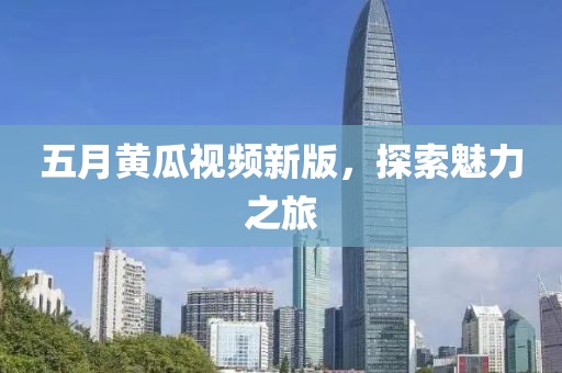 五月黃瓜視頻新版，探索魅力之旅
