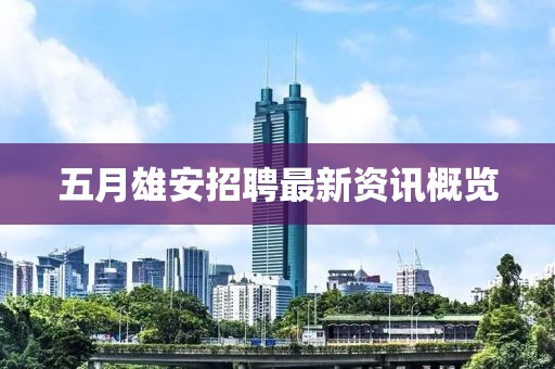 五月雄安招聘最新資訊概覽