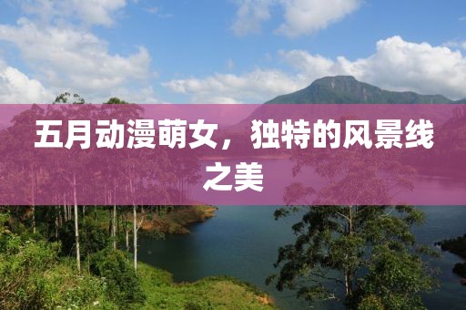 五月動(dòng)漫萌女，獨(dú)特的風(fēng)景線之美