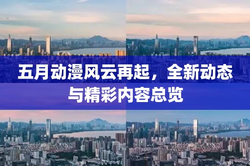 五月動漫風(fēng)云再起，全新動態(tài)與精彩內(nèi)容總覽