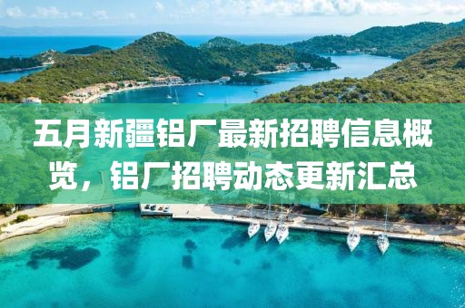 五月新疆鋁廠最新招聘信息概覽，鋁廠招聘動(dòng)態(tài)更新匯總