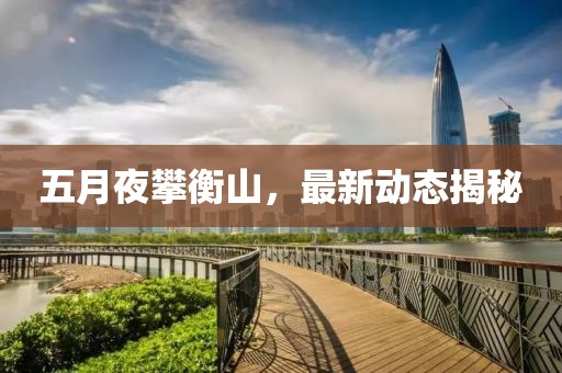 五月夜攀衡山，最新動態(tài)揭秘