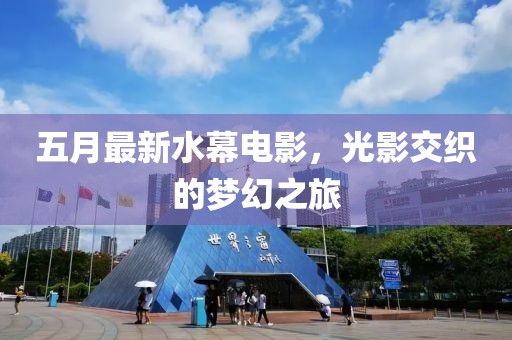 五月最新水幕電影，光影交織的夢幻之旅