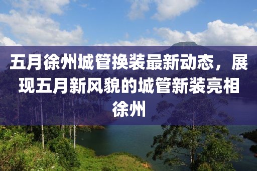 五月徐州城管換裝最新動態(tài)，展現(xiàn)五月新風貌的城管新裝亮相徐州