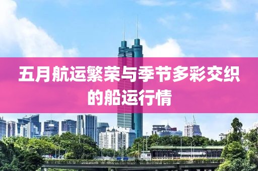 五月航運繁榮與季節(jié)多彩交織的船運行情
