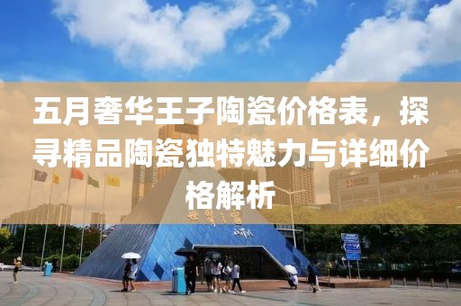 五月奢華王子陶瓷價(jià)格表，探尋精品陶瓷獨(dú)特魅力與詳細(xì)價(jià)格解析