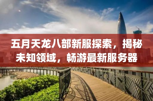 五月天龍八部新服探索，揭秘未知領(lǐng)域，暢游最新服務(wù)器