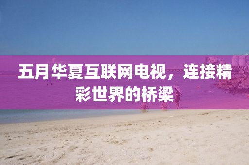 五月華夏互聯(lián)網(wǎng)電視，連接精彩世界的橋梁