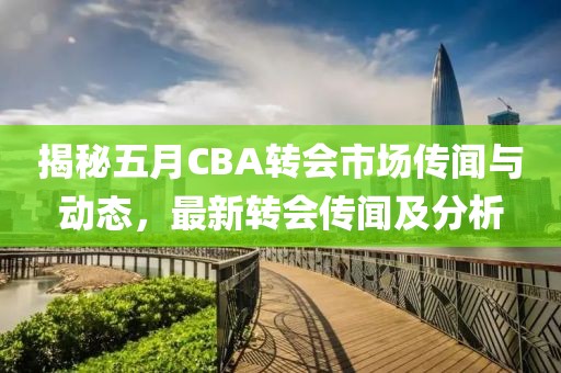 揭秘五月CBA轉(zhuǎn)會市場傳聞與動態(tài)，最新轉(zhuǎn)會傳聞及分析