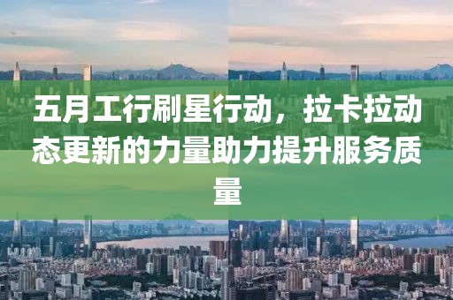 五月工行刷星行動(dòng)，拉卡拉動(dòng)態(tài)更新的力量助力提升服務(wù)質(zhì)量
