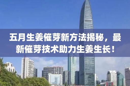 五月生姜催芽新方法揭秘，最新催芽技術(shù)助力生姜生長！