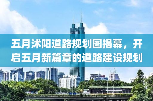 五月沭陽道路規(guī)劃圖揭幕，開啟五月新篇章的道路建設(shè)規(guī)劃