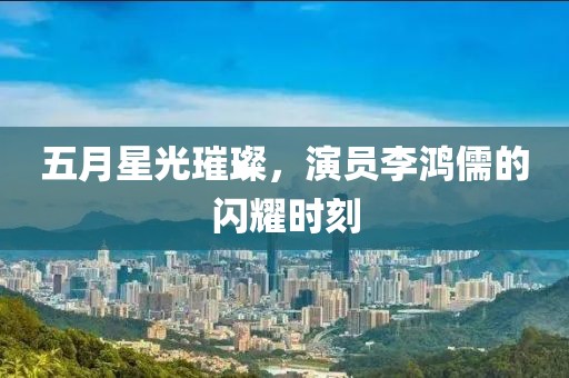 五月星光璀璨，演員李鴻儒的閃耀時(shí)刻