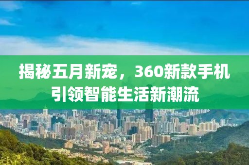 揭秘五月新寵，360新款手機引領(lǐng)智能生活新潮流