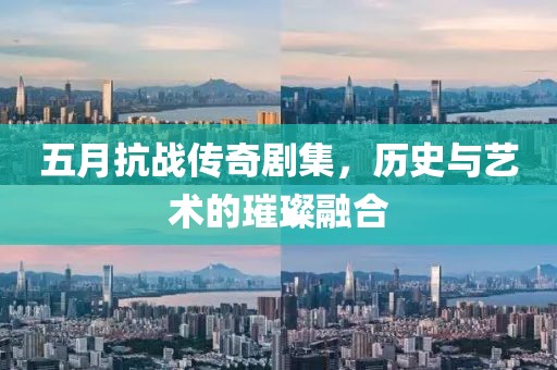 五月抗戰(zhàn)傳奇劇集，歷史與藝術(shù)的璀璨融合