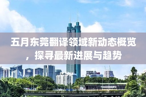 五月東莞翻譯領(lǐng)域新動(dòng)態(tài)概覽，探尋最新進(jìn)展與趨勢(shì)