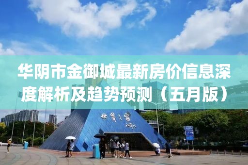華陰市金御城最新房價信息深度解析及趨勢預測（五月版）