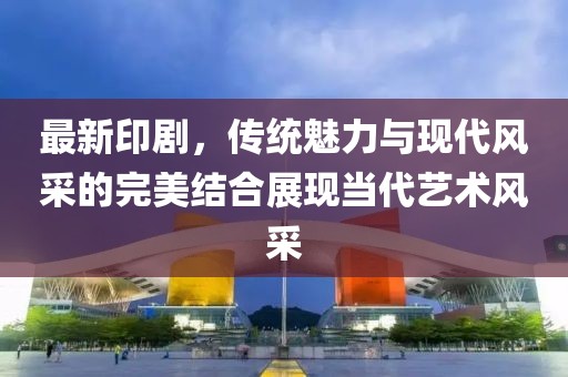 最新印劇，傳統(tǒng)魅力與現(xiàn)代風(fēng)采的完美結(jié)合展現(xiàn)當(dāng)代藝術(shù)風(fēng)采