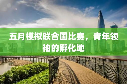 五月模擬聯(lián)合國(guó)比賽，青年領(lǐng)袖的孵化地