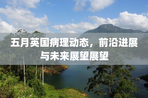 五月英國病理動態(tài)，前沿進展與未來展望展望