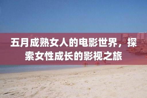五月成熟女人的電影世界，探索女性成長的影視之旅