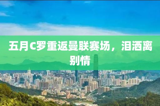 五月C羅重返曼聯(lián)賽場(chǎng)，淚灑離別情